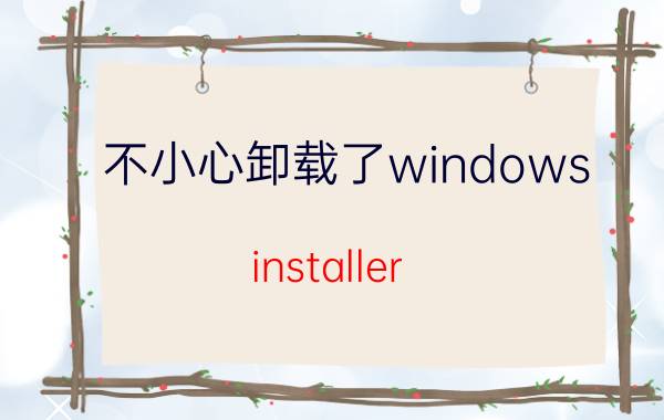 不小心卸载了windows installer Windows Installer卸载